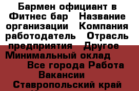 Бармен-официант в Фитнес-бар › Название организации ­ Компания-работодатель › Отрасль предприятия ­ Другое › Минимальный оклад ­ 15 000 - Все города Работа » Вакансии   . Ставропольский край,Кисловодск г.